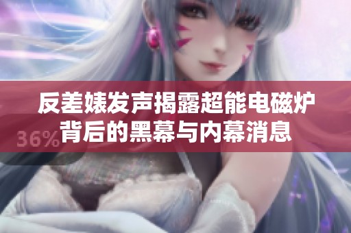 反差婊发声揭露超能电磁炉背后的黑幕与内幕消息