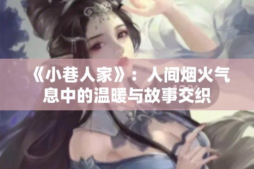 《小巷人家》：人间烟火气息中的温暖与故事交织