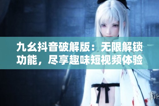九幺抖音破解版：无限解锁功能，尽享趣味短视频体验