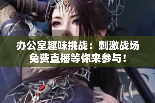 办公室趣味挑战：刺激战场免费直播等你来参与！