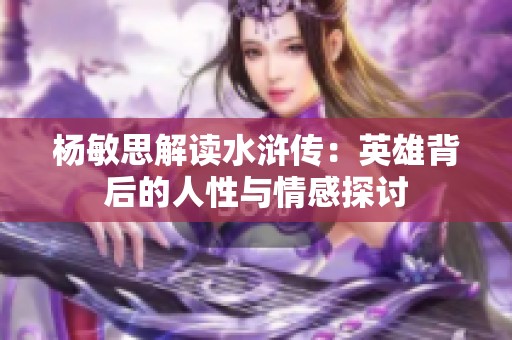 杨敏思解读水浒传：英雄背后的人性与情感探讨