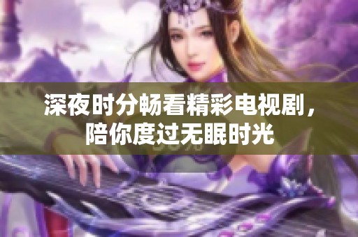 深夜时分畅看精彩电视剧，陪你度过无眠时光