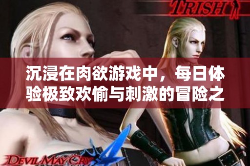 沉浸在肉欲游戏中，每日体验极致欢愉与刺激的冒险之旅