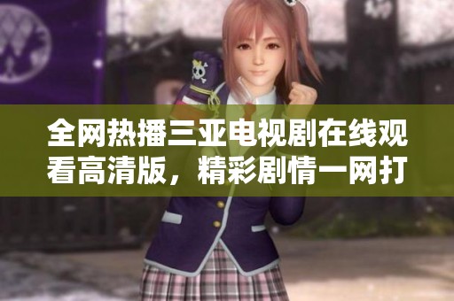 全网热播三亚电视剧在线观看高清版，精彩剧情一网打尽