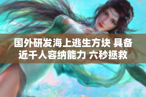 国外研发海上逃生方块 具备近千人容纳能力 六秒拯救一次的奇迹