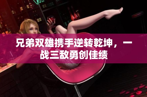 兄弟双雄携手逆转乾坤，一战三敌勇创佳绩