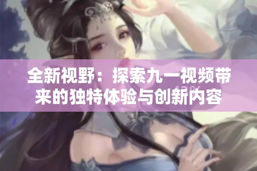 全新视野：探索九一视频带来的独特体验与创新内容