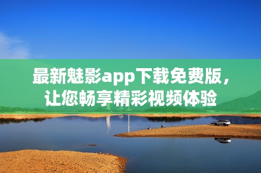 最新魅影app下载免费版，让您畅享精彩视频体验