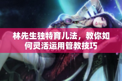 林先生独特育儿法，教你如何灵活运用管教技巧