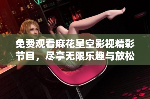 免费观看麻花星空影视精彩节目，尽享无限乐趣与放松时光