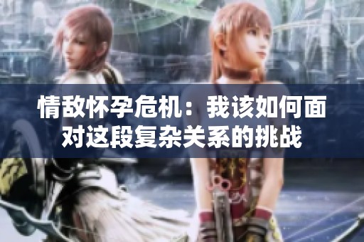情敌怀孕危机：我该如何面对这段复杂关系的挑战