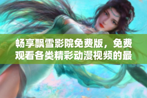 畅享飘雪影院免费版，免费观看各类精彩动漫视频的最佳选择