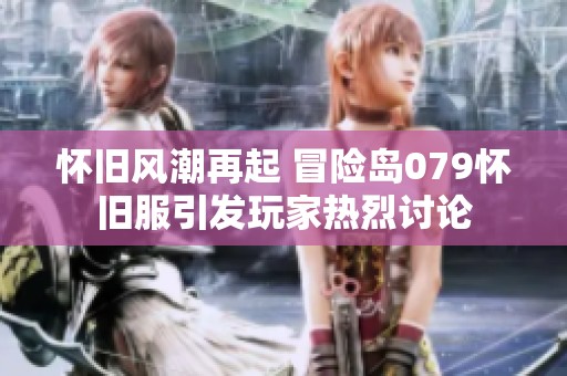 怀旧风潮再起 冒险岛079怀旧服引发玩家热烈讨论