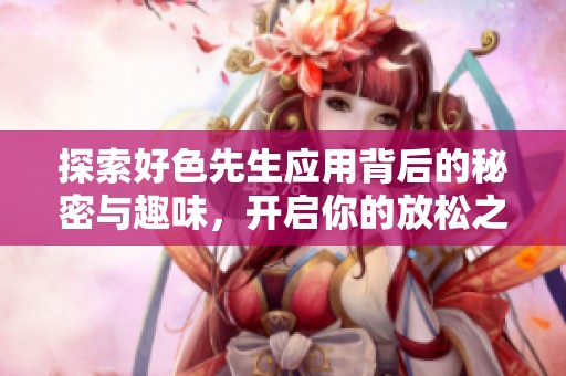 探索好色先生应用背后的秘密与趣味，开启你的放松之旅