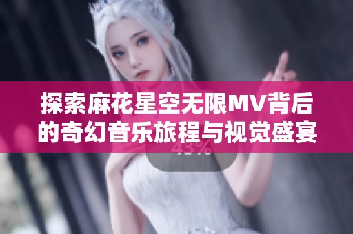 探索麻花星空无限MV背后的奇幻音乐旅程与视觉盛宴