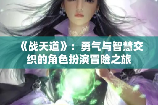 《战天道》：勇气与智慧交织的角色扮演冒险之旅