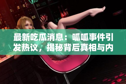 最新吃瓜消息：呱呱事件引发热议，揭秘背后真相与内幕