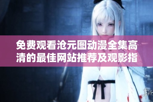 免费观看沧元图动漫全集高清的最佳网站推荐及观影指南