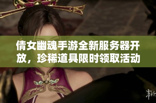 倩女幽魂手游全新服务器开放，珍稀道具限时领取活动来袭