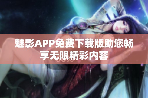 魅影APP免费下载版助您畅享无限精彩内容