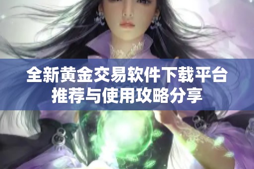 全新黄金交易软件下载平台推荐与使用攻略分享