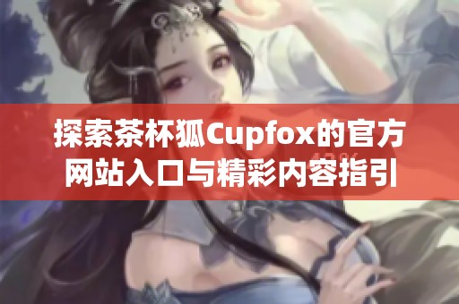 探索茶杯狐Cupfox的官方网站入口与精彩内容指引