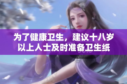 为了健康卫生，建议十八岁以上人士及时准备卫生纸