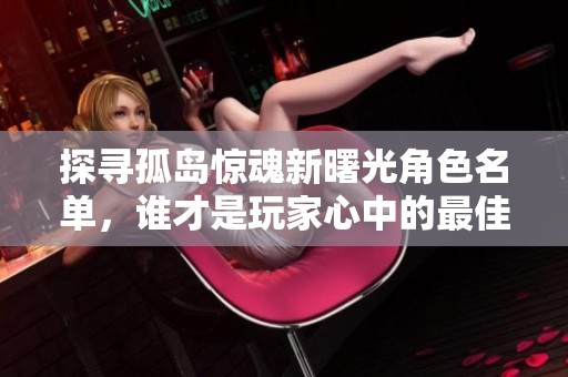 探寻孤岛惊魂新曙光角色名单，谁才是玩家心中的最佳人选呢