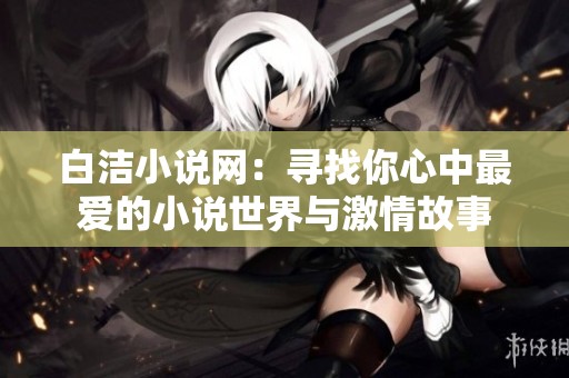 白洁小说网：寻找你心中最爱的小说世界与激情故事