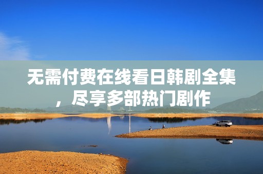 无需付费在线看日韩剧全集，尽享多部热门剧作