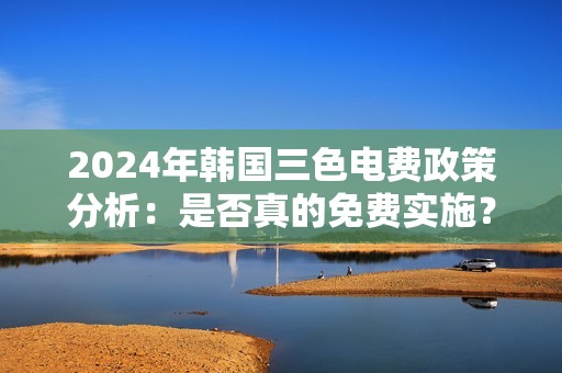 2024年韩国三色电费政策分析：是否真的免费实施？