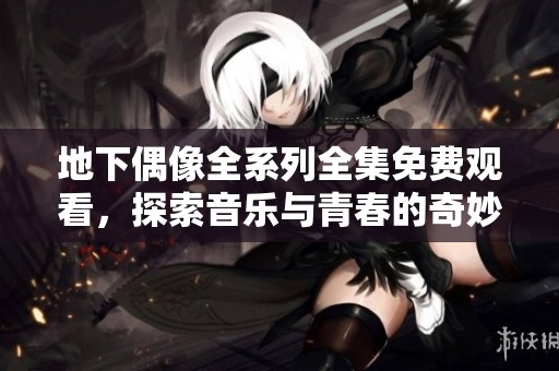 地下偶像全系列全集免费观看，探索音乐与青春的奇妙旅程