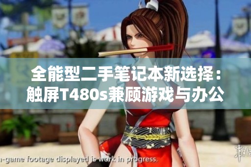 全能型二手笔记本新选择：触屏T480s兼顾游戏与办公需求