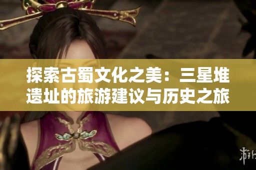 探索古蜀文化之美：三星堆遗址的旅游建议与历史之旅解析