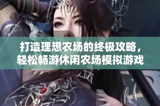 打造理想农场的终极攻略，轻松畅游休闲农场模拟游戏之旅