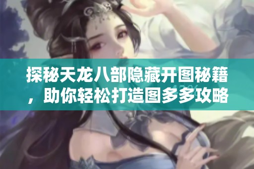 探秘天龙八部隐藏开图秘籍，助你轻松打造图多多攻略大公开