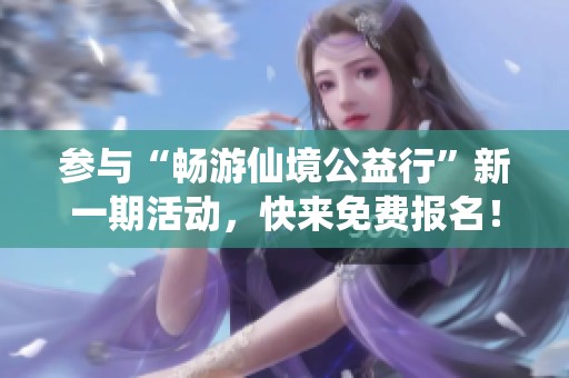 参与“畅游仙境公益行”新一期活动，快来免费报名！