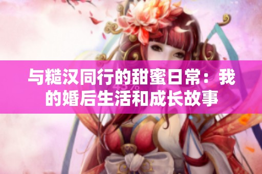 与糙汉同行的甜蜜日常：我的婚后生活和成长故事