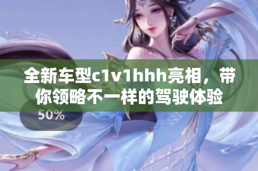 全新车型c1v1hhh亮相，带你领略不一样的驾驶体验