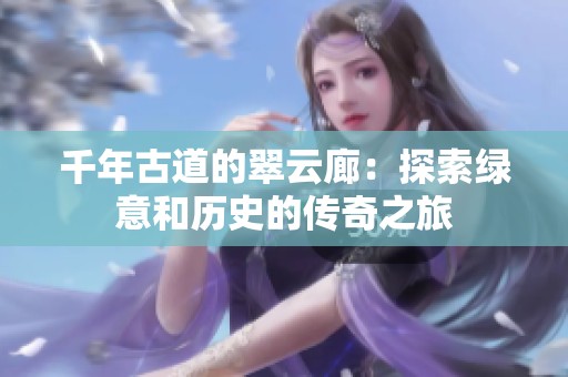 千年古道的翠云廊：探索绿意和历史的传奇之旅