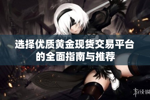 选择优质黄金现货交易平台的全面指南与推荐