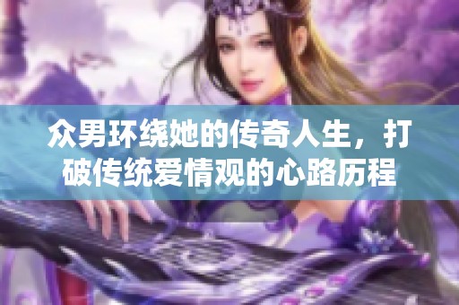 众男环绕她的传奇人生，打破传统爱情观的心路历程