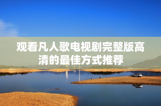 观看凡人歌电视剧完整版高清的最佳方式推荐