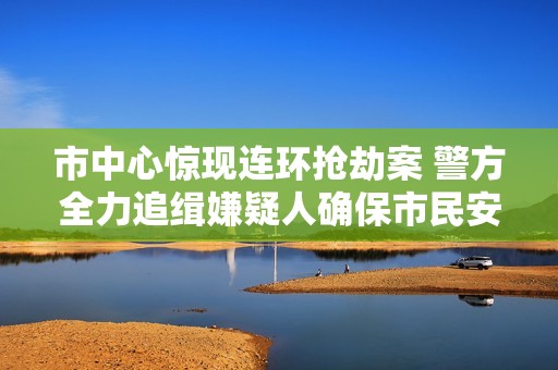 市中心惊现连环抢劫案 警方全力追缉嫌疑人确保市民安全