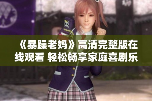 《暴躁老妈》高清完整版在线观看 轻松畅享家庭喜剧乐趣