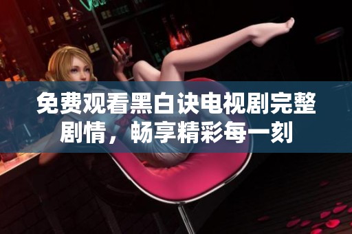 免费观看黑白诀电视剧完整剧情，畅享精彩每一刻