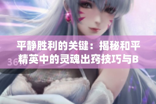 平静胜利的关键：揭秘和平精英中的灵魂出窍技巧与Bug利用秘诀