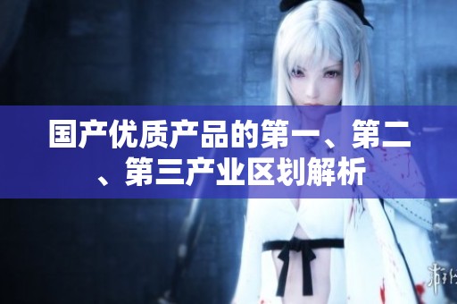 国产优质产品的第一、第二、第三产业区划解析