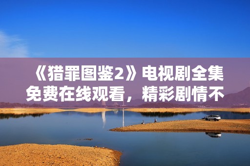 《猎罪图鉴2》电视剧全集免费在线观看，精彩剧情不容错过！