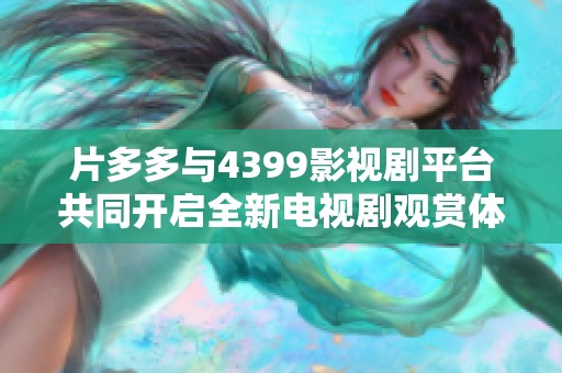片多多与4399影视剧平台共同开启全新电视剧观赏体验之旅